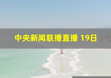 中央新闻联播直播 19日